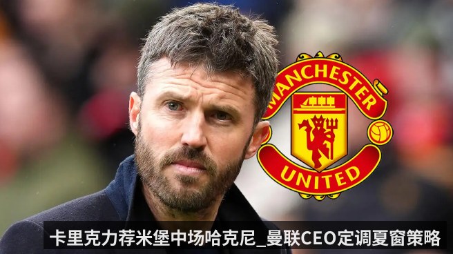 卡里克力荐米堡中场哈克尼_曼联CEO定调夏窗策略