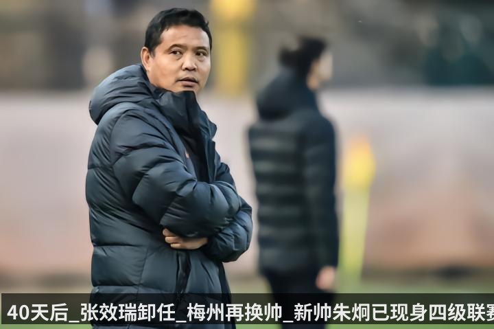 40天后_张效瑞卸任_梅州再换帅_新帅朱炯已现身四级联赛